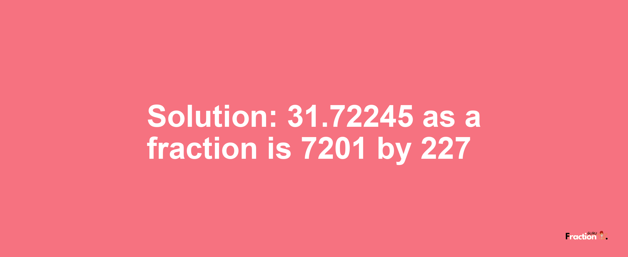 Solution:31.72245 as a fraction is 7201/227